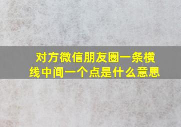 对方微信朋友圈一条横线中间一个点是什么意思