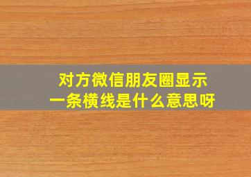 对方微信朋友圈显示一条横线是什么意思呀