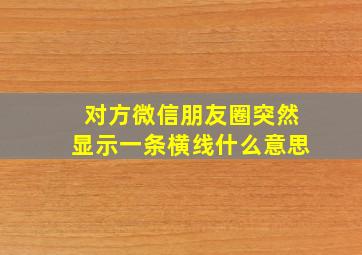 对方微信朋友圈突然显示一条横线什么意思