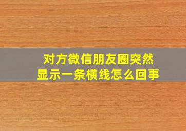 对方微信朋友圈突然显示一条横线怎么回事