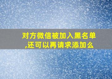 对方微信被加入黑名单,还可以再请求添加么