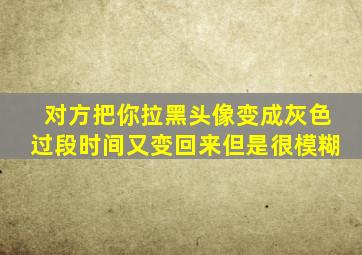 对方把你拉黑头像变成灰色过段时间又变回来但是很模糊