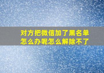 对方把微信加了黑名单怎么办呢怎么解除不了