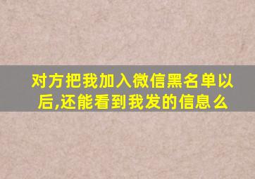 对方把我加入微信黑名单以后,还能看到我发的信息么