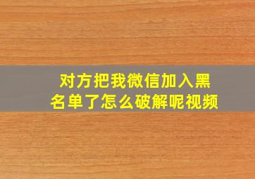 对方把我微信加入黑名单了怎么破解呢视频