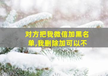 对方把我微信加黑名单,我删除加可以不