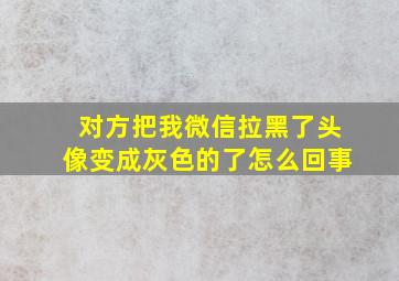 对方把我微信拉黑了头像变成灰色的了怎么回事