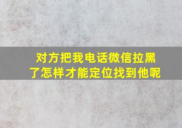 对方把我电话微信拉黑了怎样才能定位找到他呢