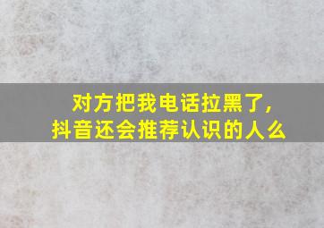 对方把我电话拉黑了,抖音还会推荐认识的人么