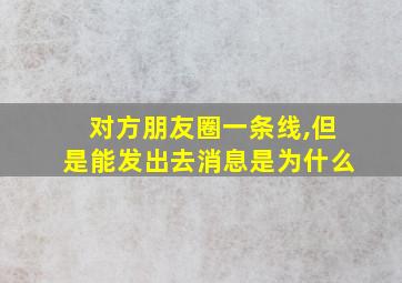 对方朋友圈一条线,但是能发出去消息是为什么