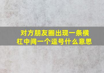 对方朋友圈出现一条横杠中间一个逗号什么意思