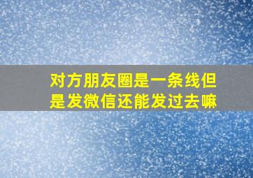 对方朋友圈是一条线但是发微信还能发过去嘛