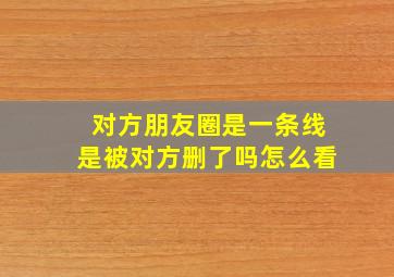 对方朋友圈是一条线是被对方删了吗怎么看