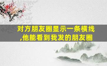 对方朋友圈显示一条横线,他能看到我发的朋友圈