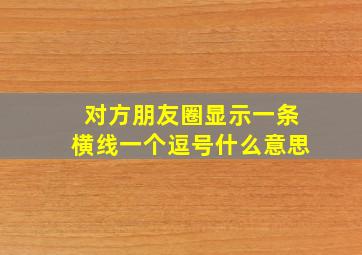 对方朋友圈显示一条横线一个逗号什么意思