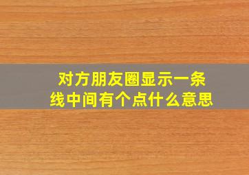 对方朋友圈显示一条线中间有个点什么意思