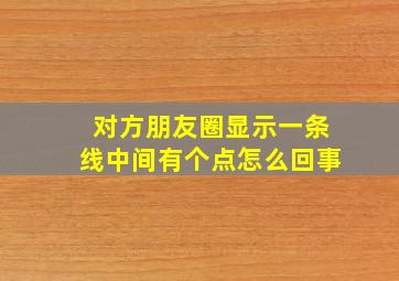 对方朋友圈显示一条线中间有个点怎么回事