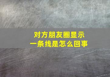 对方朋友圈显示一条线是怎么回事