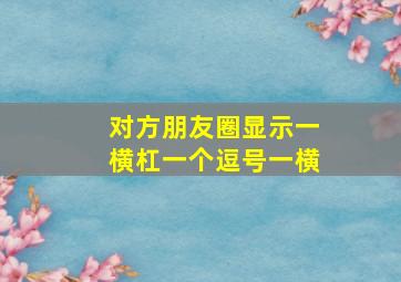 对方朋友圈显示一横杠一个逗号一横