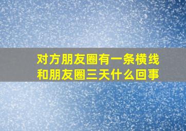 对方朋友圈有一条横线和朋友圈三天什么回事