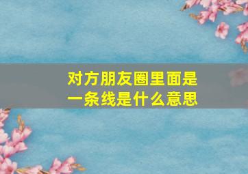 对方朋友圈里面是一条线是什么意思