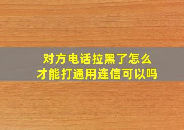 对方电话拉黑了怎么才能打通用连信可以吗