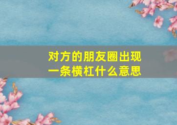 对方的朋友圈出现一条横杠什么意思