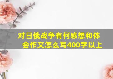 对日俄战争有何感想和体会作文怎么写400字以上