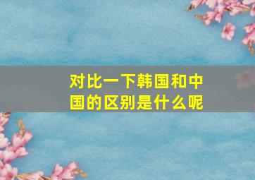 对比一下韩国和中国的区别是什么呢