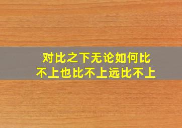 对比之下无论如何比不上也比不上远比不上