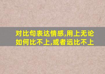 对比句表达情感,用上无论如何比不上,或者远比不上