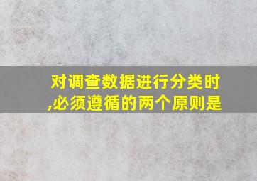 对调查数据进行分类时,必须遵循的两个原则是