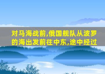 对马海战前,俄国舰队从波罗的海出发前往中东,途中经过