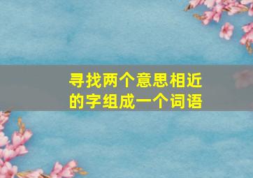 寻找两个意思相近的字组成一个词语