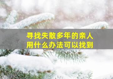 寻找失散多年的亲人用什么办法可以找到