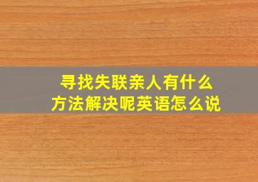 寻找失联亲人有什么方法解决呢英语怎么说