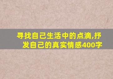 寻找自己生活中的点滴,抒发自己的真实情感400字