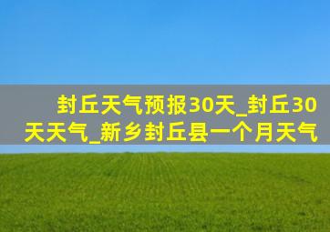 封丘天气预报30天_封丘30天天气_新乡封丘县一个月天气