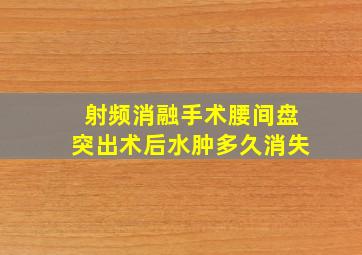 射频消融手术腰间盘突出术后水肿多久消失