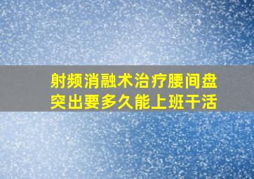 射频消融术治疗腰间盘突出要多久能上班干活