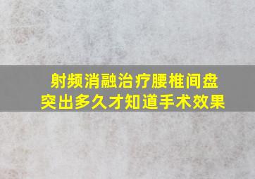 射频消融治疗腰椎间盘突出多久才知道手术效果