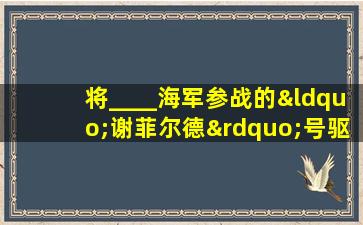 将____海军参战的“谢菲尔德”号驱逐舰一弹击沉