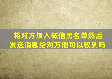 将对方加入微信黑名单然后发送消息给对方他可以收到吗