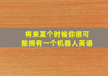 将来某个时候你很可能拥有一个机器人英语