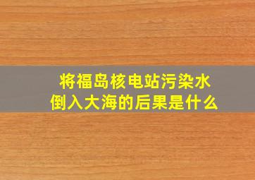 将福岛核电站污染水倒入大海的后果是什么