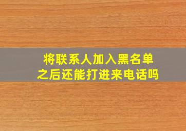 将联系人加入黑名单之后还能打进来电话吗