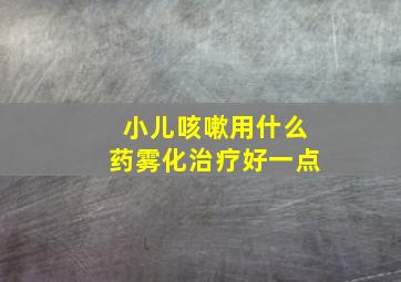 小儿咳嗽用什么药雾化治疗好一点