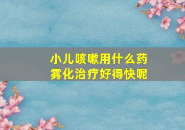 小儿咳嗽用什么药雾化治疗好得快呢