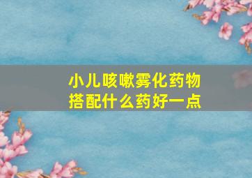 小儿咳嗽雾化药物搭配什么药好一点