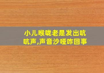 小儿喉咙老是发出吭吭声,声音沙哑咋回事